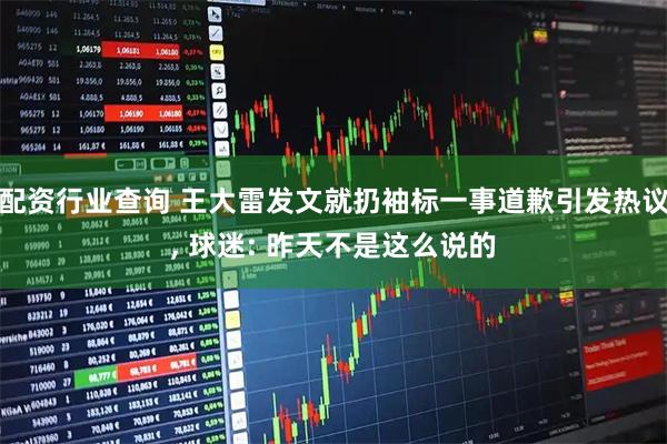 配资行业查询 王大雷发文就扔袖标一事道歉引发热议, 球迷: 昨天不是这么说的