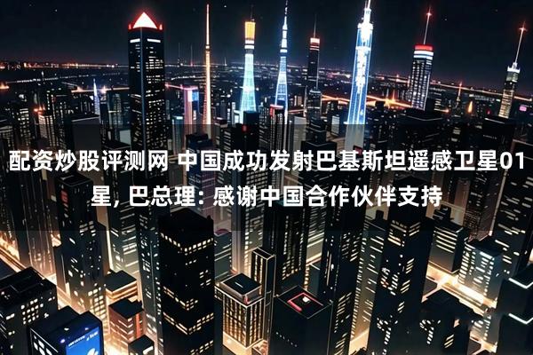 配资炒股评测网 中国成功发射巴基斯坦遥感卫星01星, 巴总理: 感谢中国合作伙伴支持