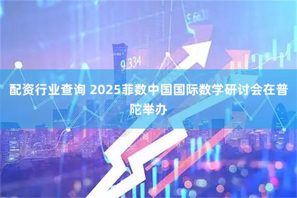 配资行业查询 2025菲数中国国际数学研讨会在普陀举办