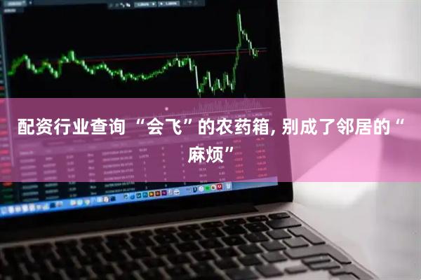 配资行业查询 “会飞”的农药箱, 别成了邻居的“麻烦”