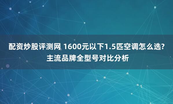 配资炒股评测网 1600元以下1.5匹空调怎么选? 主流品牌全型号对比分析