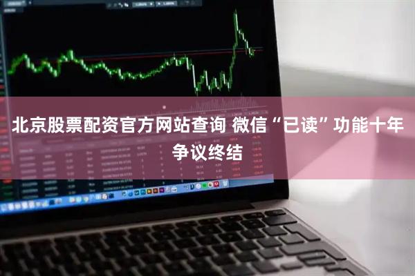 北京股票配资官方网站查询 微信“已读”功能十年争议终结