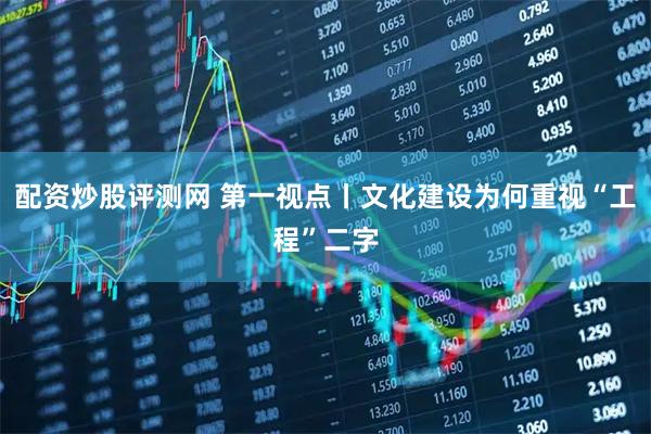 配资炒股评测网 第一视点丨文化建设为何重视“工程”二字