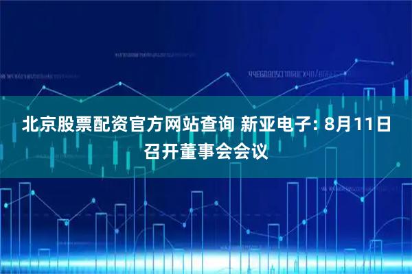北京股票配资官方网站查询 新亚电子: 8月11日召开董事会会议