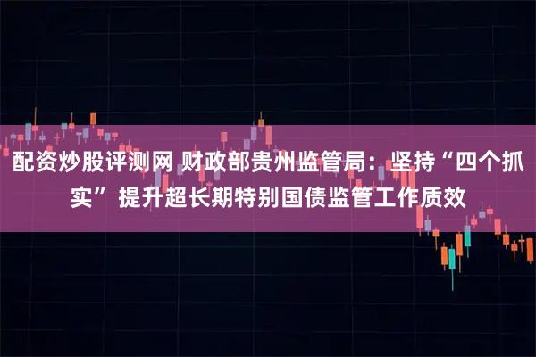 配资炒股评测网 财政部贵州监管局：坚持“四个抓实” 提升超长期特别国债监管工作质效