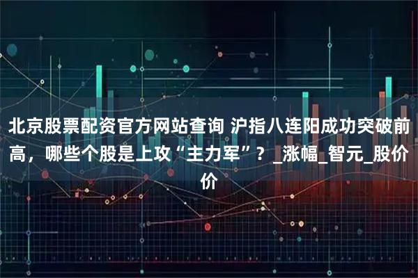 北京股票配资官方网站查询 沪指八连阳成功突破前高，哪些个股是上攻“主力军”？_涨幅_智元_股价