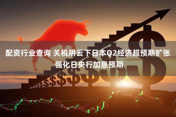 配资行业查询 关税阴云下日本Q2经济超预期扩张 强化日央行加息预期