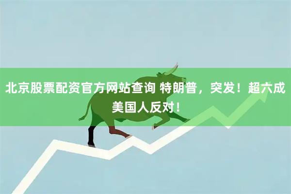 北京股票配资官方网站查询 特朗普，突发！超六成美国人反对！
